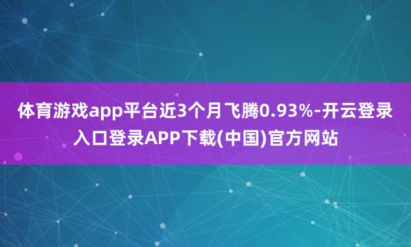 体育游戏app平台近3个月飞腾0.93%-开云登录入口登录APP下载(中国)官方网站