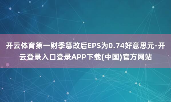 开云体育第一财季篡改后EPS为0.74好意思元-开云登录入口登录APP下载(中国)官方网站