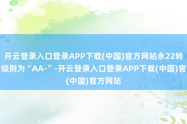 开云登录入口登录APP下载(中国)官方网站永22转债信用级别为“AA-”-开云登录入口登录APP下载(中国)官方网站