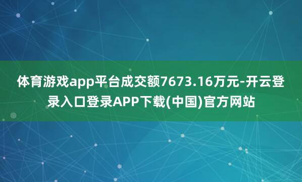 体育游戏app平台成交额7673.16万元-开云登录入口登录APP下载(中国)官方网站