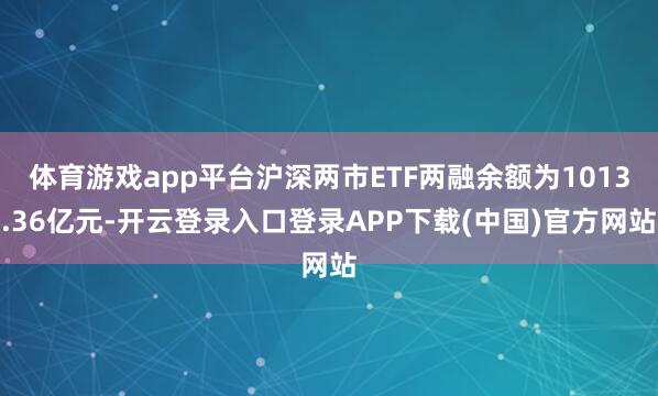 体育游戏app平台沪深两市ETF两融余额为1013.36亿元-开云登录入口登录APP下载(中国)官方网站