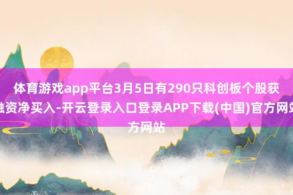 体育游戏app平台3月5日有290只科创板个股获融资净买入-开云登录入口登录APP下载(中国)官方网站