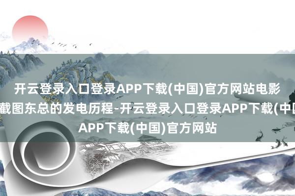 开云登录入口登录APP下载(中国)官方网站电影《大决战》截图东总的发电历程-开云登录入口登录APP下载(中国)官方网站