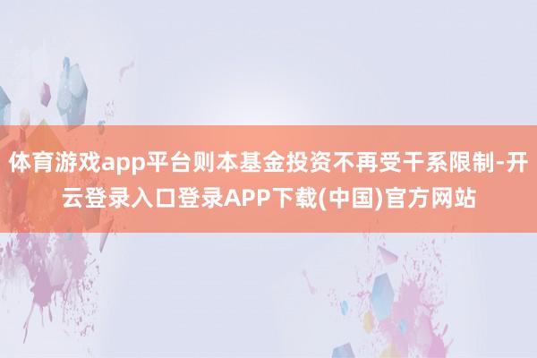 体育游戏app平台则本基金投资不再受干系限制-开云登录入口登录APP下载(中国)官方网站