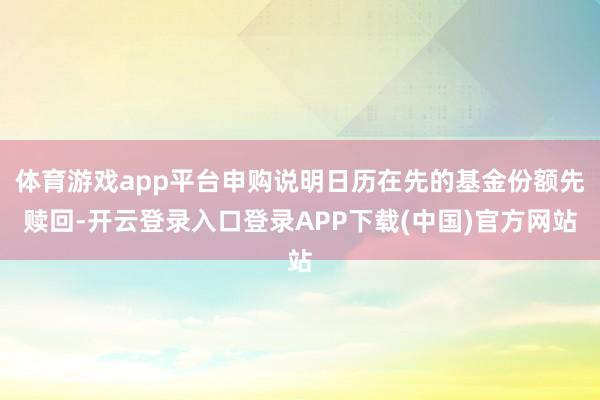 体育游戏app平台申购说明日历在先的基金份额先赎回-开云登录入口登录APP下载(中国)官方网站