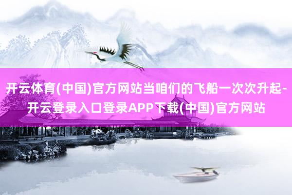 开云体育(中国)官方网站当咱们的飞船一次次升起-开云登录入口登录APP下载(中国)官方网站