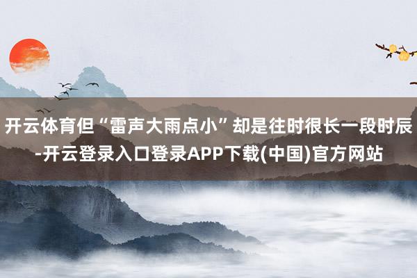 开云体育但“雷声大雨点小”却是往时很长一段时辰-开云登录入口登录APP下载(中国)官方网站
