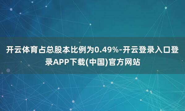 开云体育占总股本比例为0.49%-开云登录入口登录APP下载(中国)官方网站