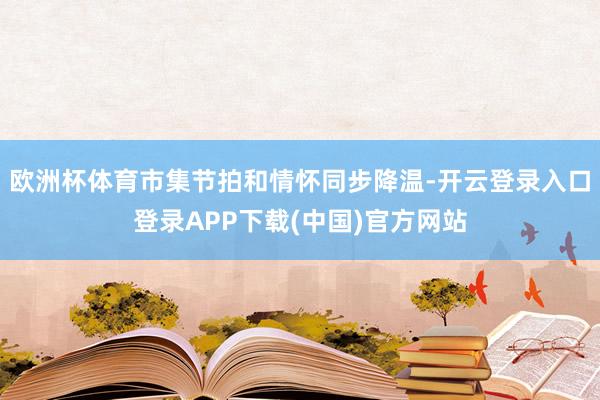 欧洲杯体育市集节拍和情怀同步降温-开云登录入口登录APP下载(中国)官方网站
