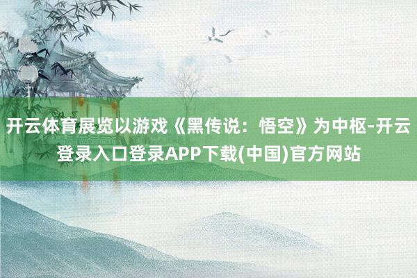开云体育展览以游戏《黑传说：悟空》为中枢-开云登录入口登录APP下载(中国)官方网站