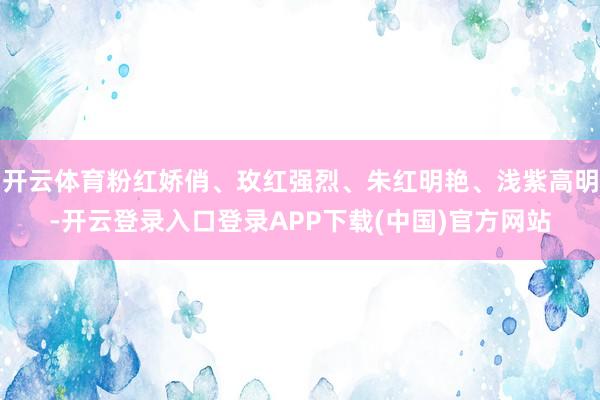 开云体育粉红娇俏、玫红强烈、朱红明艳、浅紫高明-开云登录入口登录APP下载(中国)官方网站