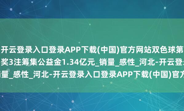 开云登录入口登录APP下载(中国)官方网站双色球第2025036期中出一等奖3注筹集公益金1.34亿元_销量_感性_河北-开云登录入口登录APP下载(中国)官方网站