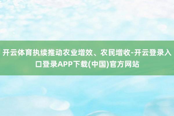 开云体育执续推动农业增效、农民增收-开云登录入口登录APP下载(中国)官方网站