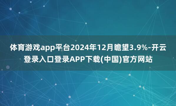体育游戏app平台2024年12月瞻望3.9%-开云登录入口登录APP下载(中国)官方网站