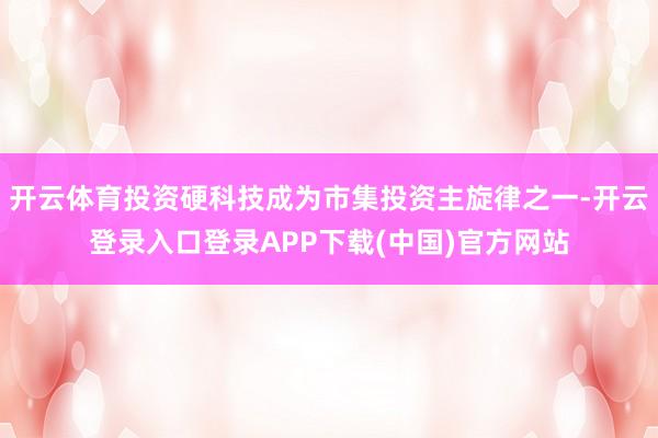 开云体育投资硬科技成为市集投资主旋律之一-开云登录入口登录APP下载(中国)官方网站