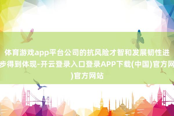 体育游戏app平台公司的抗风险才智和发展韧性进一步得到体现-开云登录入口登录APP下载(中国)官方网站