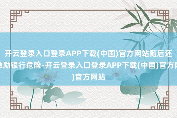 开云登录入口登录APP下载(中国)官方网站随后还会激励银行危险-开云登录入口登录APP下载(中国)官方网站