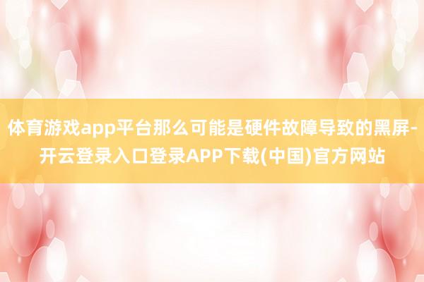 体育游戏app平台那么可能是硬件故障导致的黑屏-开云登录入口登录APP下载(中国)官方网站