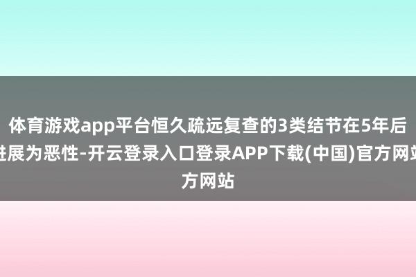 体育游戏app平台恒久疏远复查的3类结节在5年后进展为恶性-开云登录入口登录APP下载(中国)官方网站