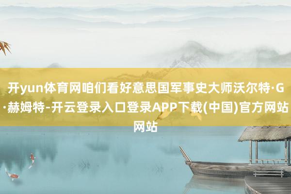 开yun体育网咱们看好意思国军事史大师沃尔特·G·赫姆特-开云登录入口登录APP下载(中国)官方网站