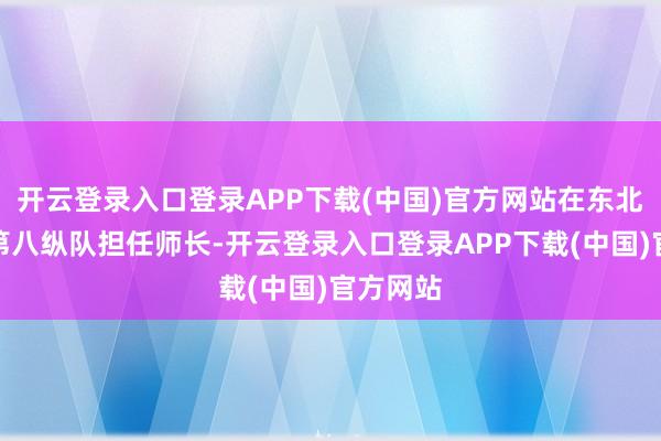 开云登录入口登录APP下载(中国)官方网站在东北野战军第八纵队担任师长-开云登录入口登录APP下载(中国)官方网站