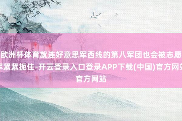 欧洲杯体育就连好意思军西线的第八军团也会被志愿军紧紧扼住-开云登录入口登录APP下载(中国)官方网站