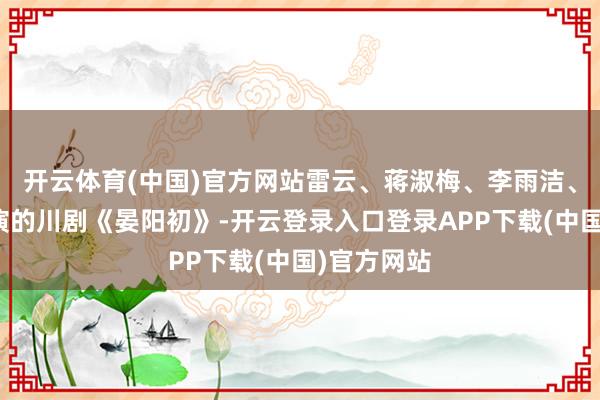 开云体育(中国)官方网站雷云、蒋淑梅、李雨洁、杨娜等主演的川剧《晏阳初》-开云登录入口登录APP下载(中国)官方网站
