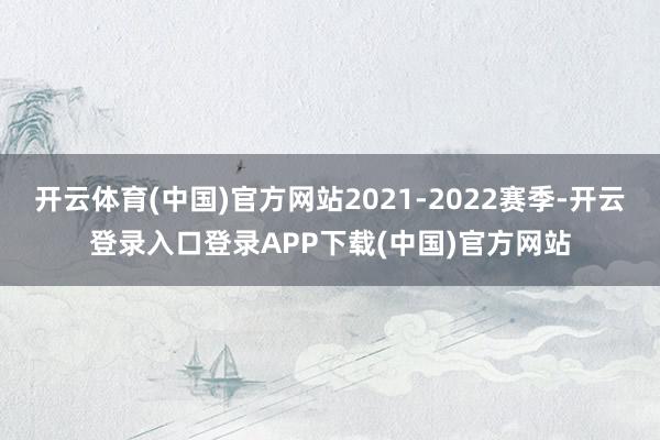 开云体育(中国)官方网站2021-2022赛季-开云登录入口登录APP下载(中国)官方网站
