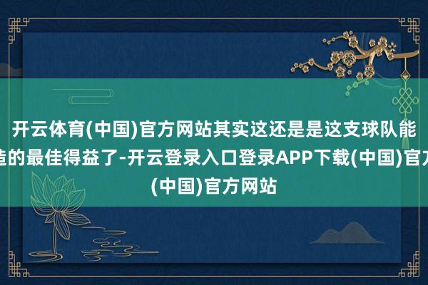 开云体育(中国)官方网站其实这还是是这支球队能够创造的最佳得益了-开云登录入口登录APP下载(中国)官方网站